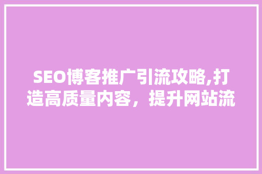 SEO博客推广引流攻略,打造高质量内容，提升网站流量