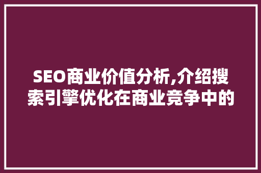 SEO商业价值分析,介绍搜索引擎优化在商业竞争中的关键作用