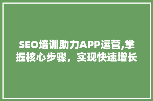 SEO培训助力APP运营,掌握核心步骤，实现快速增长
