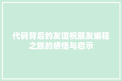 代码背后的友谊祝朋友编程之旅的感悟与启示