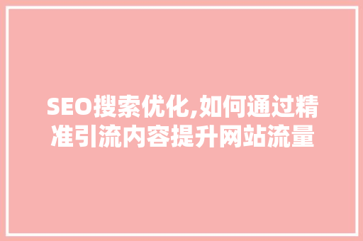 SEO搜索优化,如何通过精准引流内容提升网站流量