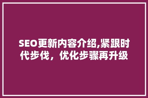 SEO更新内容介绍,紧跟时代步伐，优化步骤再升级