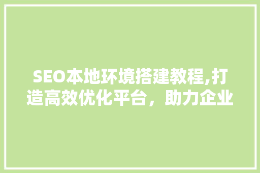 SEO本地环境搭建教程,打造高效优化平台，助力企业提升在线竞争力