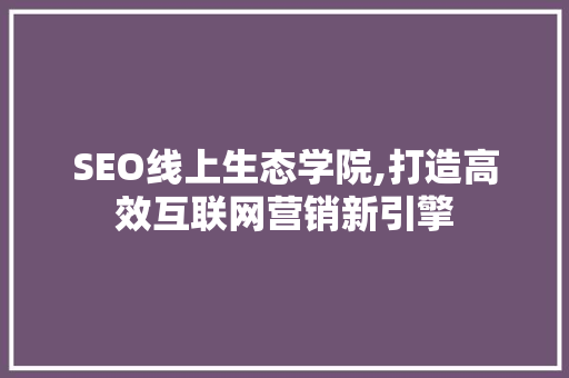 SEO线上生态学院,打造高效互联网营销新引擎