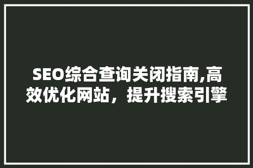SEO综合查询关闭指南,高效优化网站，提升搜索引擎排名