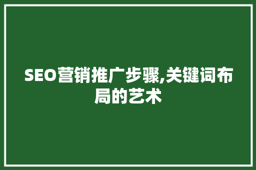 SEO营销推广步骤,关键词布局的艺术