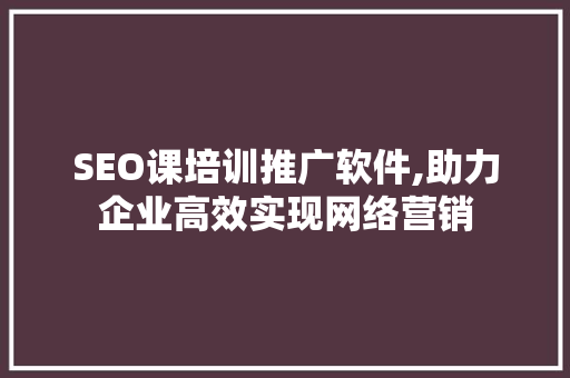 SEO课培训推广软件,助力企业高效实现网络营销