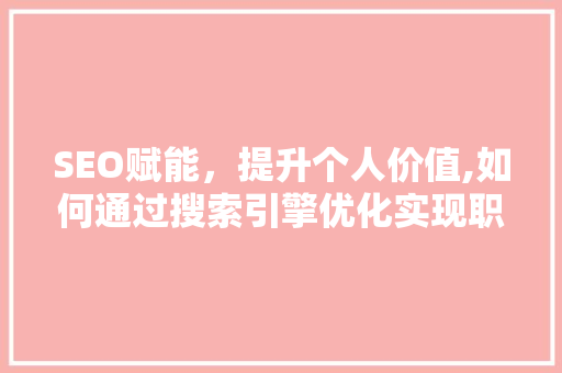 SEO赋能，提升个人价值,如何通过搜索引擎优化实现职业飞跃