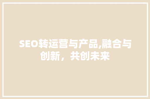 SEO转运营与产品,融合与创新，共创未来
