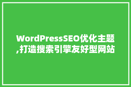 WordPressSEO优化主题,打造搜索引擎友好型网站的关键