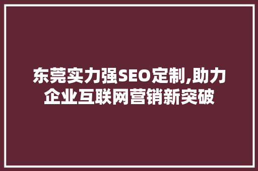 东莞实力强SEO定制,助力企业互联网营销新突破