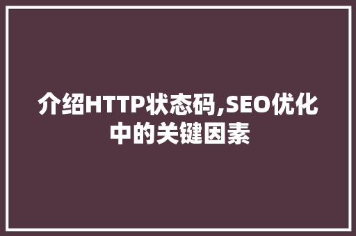 介绍HTTP状态码,SEO优化中的关键因素