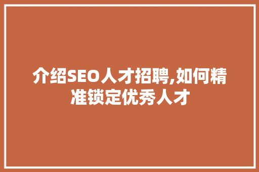 介绍SEO人才招聘,如何精准锁定优秀人才