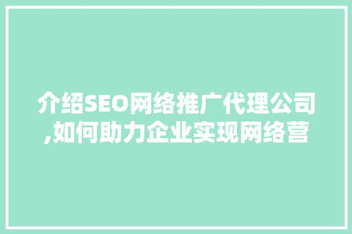 介绍SEO网络推广代理公司,如何助力企业实现网络营销突破