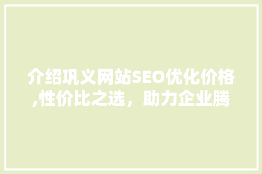 介绍巩义网站SEO优化价格,性价比之选，助力企业腾飞