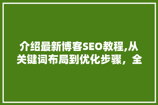 介绍最新博客SEO教程,从关键词布局到优化步骤，全面提升博客排名