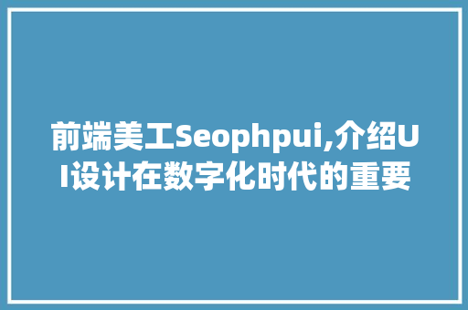 前端美工Seophpui,介绍UI设计在数字化时代的重要性