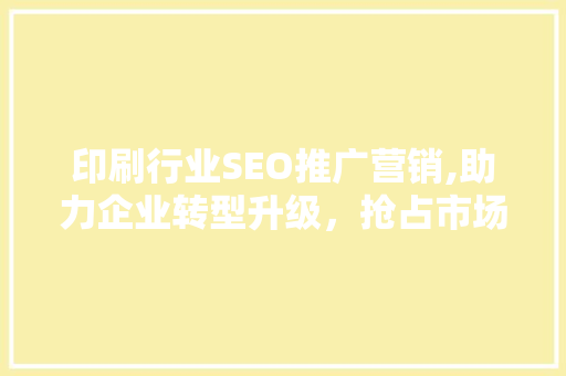印刷行业SEO推广营销,助力企业转型升级，抢占市场先机