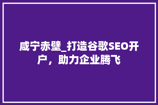 咸宁赤壁_打造谷歌SEO开户，助力企业腾飞