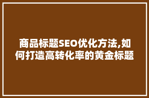 商品标题SEO优化方法,如何打造高转化率的黄金标题