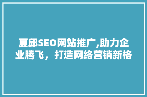 夏邱SEO网站推广,助力企业腾飞，打造网络营销新格局