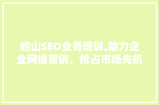 崂山SEO业务培训,助力企业网络营销，抢占市场先机