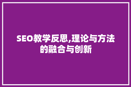 SEO教学反思,理论与方法的融合与创新