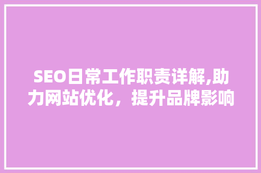 SEO日常工作职责详解,助力网站优化，提升品牌影响力