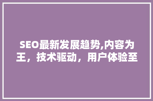 SEO最新发展趋势,内容为王，技术驱动，用户体验至上
