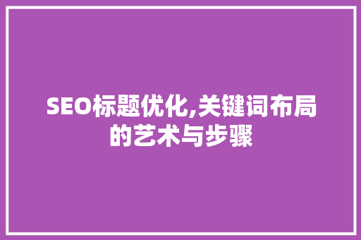 SEO标题优化,关键词布局的艺术与步骤