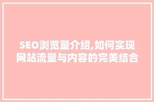 SEO浏览量介绍,如何实现网站流量与内容的完美结合