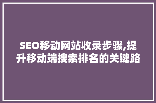 SEO移动网站收录步骤,提升移动端搜索排名的关键路径