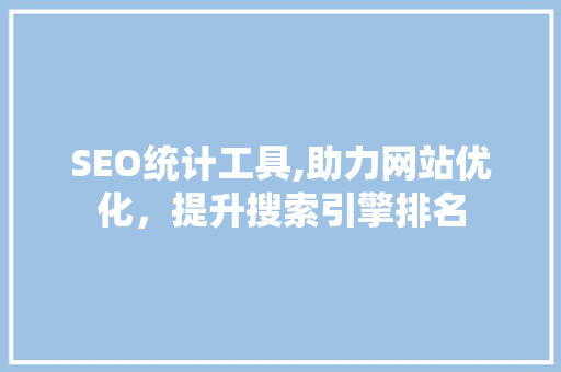 SEO统计工具,助力网站优化，提升搜索引擎排名
