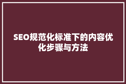 SEO规范化标准下的内容优化步骤与方法
