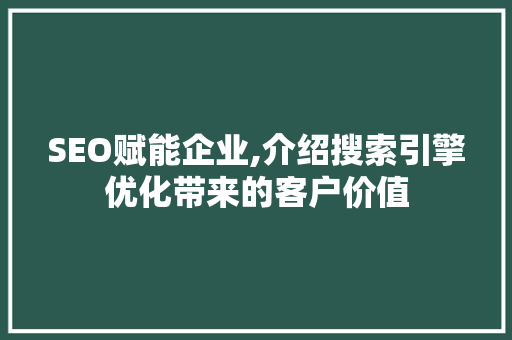 SEO赋能企业,介绍搜索引擎优化带来的客户价值