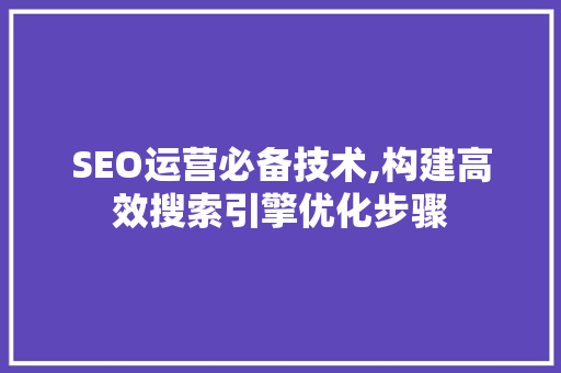 SEO运营必备技术,构建高效搜索引擎优化步骤