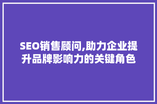 SEO销售顾问,助力企业提升品牌影响力的关键角色