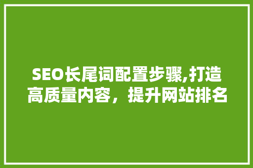 SEO长尾词配置步骤,打造高质量内容，提升网站排名