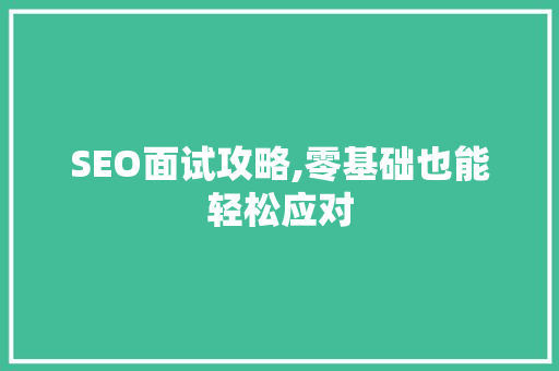 SEO面试攻略,零基础也能轻松应对