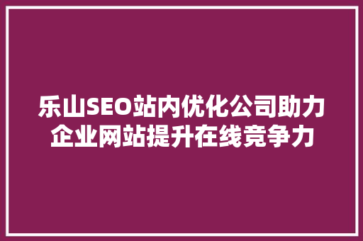 乐山SEO站内优化公司助力企业网站提升在线竞争力