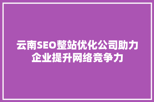 云南SEO整站优化公司助力企业提升网络竞争力