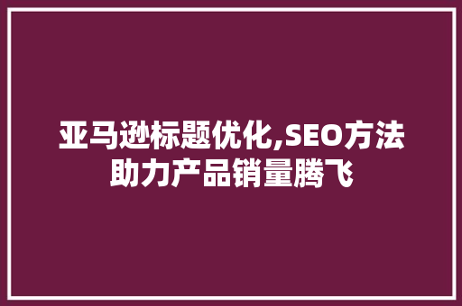 亚马逊标题优化,SEO方法助力产品销量腾飞