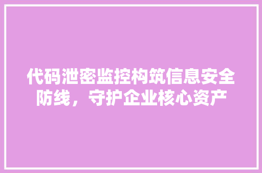 代码泄密监控构筑信息安全防线，守护企业核心资产