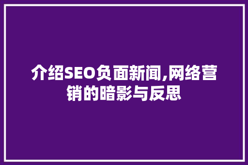 介绍SEO负面新闻,网络营销的暗影与反思