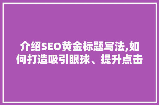介绍SEO黄金标题写法,如何打造吸引眼球、提升点击率的标题
