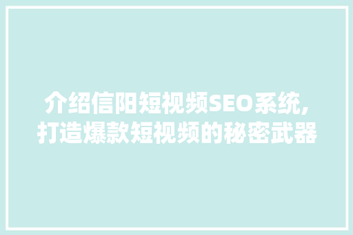 介绍信阳短视频SEO系统,打造爆款短视频的秘密武器