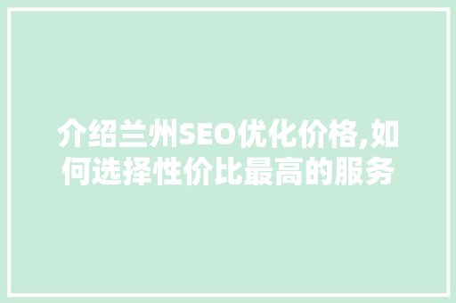 介绍兰州SEO优化价格,如何选择性价比最高的服务
