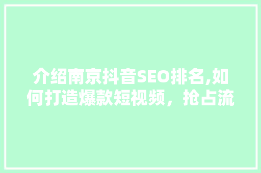 介绍南京抖音SEO排名,如何打造爆款短视频，抢占流量高地