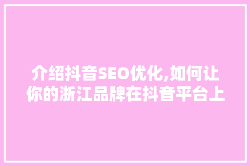 介绍抖音SEO优化,如何让你的浙江品牌在抖音平台上脱颖而出