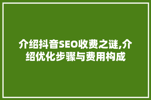 介绍抖音SEO收费之谜,介绍优化步骤与费用构成